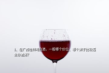 1、在广西桂林喝白酒，一般哪个价位、哪个牌子比较适合办酒席？