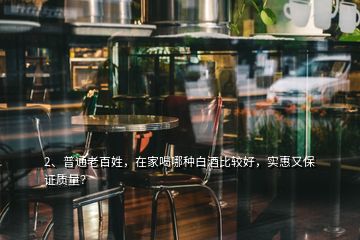 2、普通老百姓，在家喝哪种白酒比较好，实惠又保证质量？