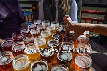 1、以36°的白酒与啤酒来衡量，怎样算酒量不错？