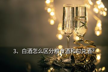 3、白酒怎么区分粮食酒和勾兑酒？