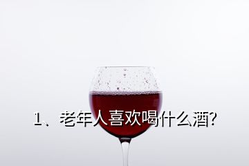 1、老年人喜欢喝什么酒？