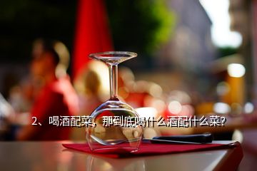 2、喝酒配菜，那到底喝什么酒配什么菜？