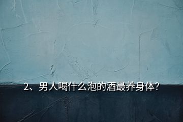 2、男人喝什么泡的酒最养身体？