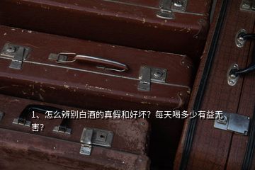 1、怎么辨别白酒的真假和好坏？每天喝多少有益无害？