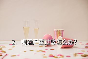 2、喝酒严重过敏怎么办？