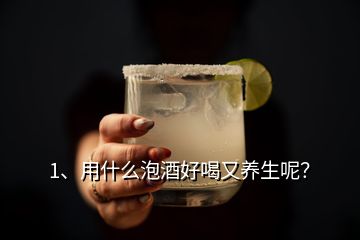 1、用什么泡酒好喝又养生呢？