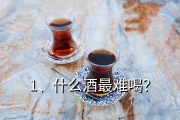 1、什么酒最难喝？