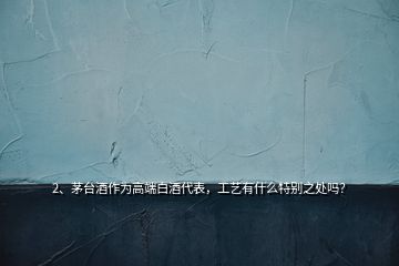 2、茅台酒作为高端白酒代表，工艺有什么特别之处吗？