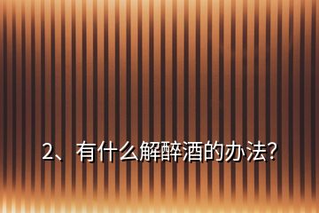 2、有什么解醉酒的办法？