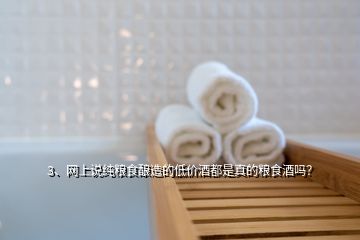 3、网上说纯粮食酿造的低价酒都是真的粮食酒吗？