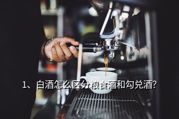 1、白酒怎么区分粮食酒和勾兑酒？