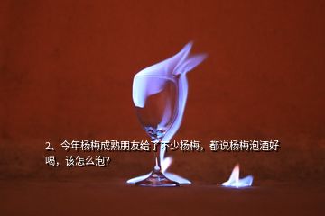 2、今年杨梅成熟朋友给了不少杨梅，都说杨梅泡酒好喝，该怎么泡？