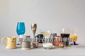 2、用酒酿做包子的方法有哪些？