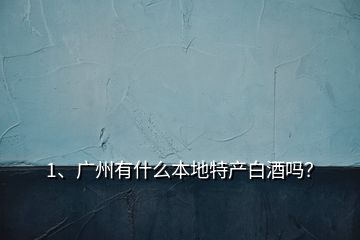 1、广州有什么本地特产白酒吗？