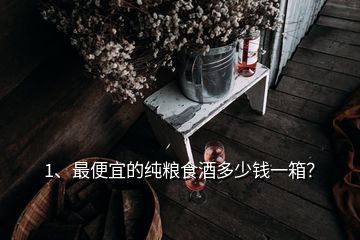 1、最便宜的纯粮食酒多少钱一箱？