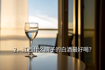 2、江西什么牌子的白酒最好喝？