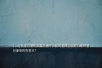 2、在低度白酒和高度白酒中，如何选择比较好？哪种酒对身体的伤害大？