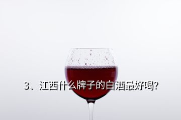 3、江西什么牌子的白酒最好喝？