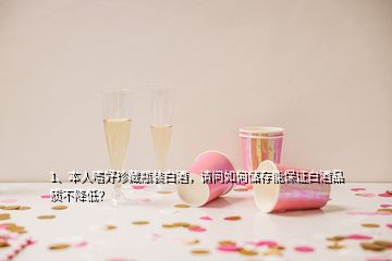 1、本人嗜好珍藏瓶装白酒，请问如何储存能保证白酒品质不降低？