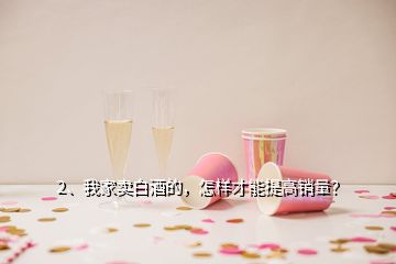 2、我家卖白酒的，怎样才能提高销量？