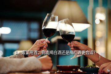 1、婚宴用酒，到底喝白酒还是喝红酒更合适？