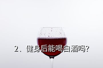 2、健身后能喝白酒吗？