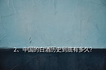 2、中国的白酒历史到底有多久？