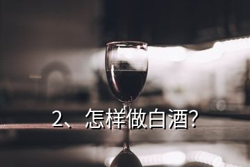 2、怎样做白酒？