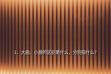 1、大曲、小曲的区别是什么，分别指什么？