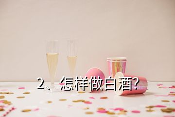 2、怎样做白酒？