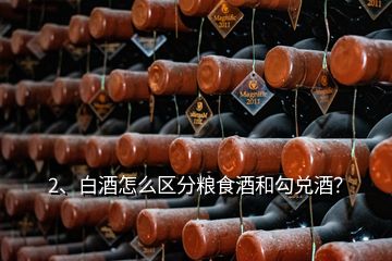 2、白酒怎么区分粮食酒和勾兑酒？