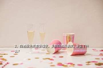 2、白酒股突然遭受唱空，多数白酒股暴跌，发生了什么？