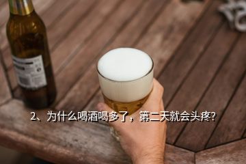 2、为什么喝酒喝多了，第二天就会头疼？