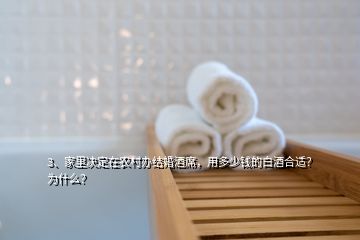 3、家里决定在农村办结婚酒席，用多少钱的白酒合适？为什么？