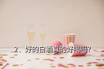 2、好的白酒真的好喝吗？