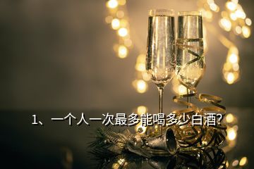 1、一个人一次最多能喝多少白酒？