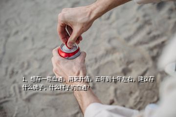 1、想存一瓶白酒，用来升值，五年到十年左右，建议存什么牌子，什么样子的白酒？