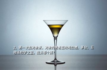 2、第一次去对象家，对象的爸爸喜欢喝白酒，茅台、五粮液和梦之蓝，我买哪个好？