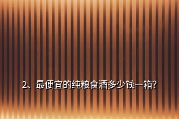 2、最便宜的纯粮食酒多少钱一箱？