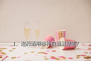 1、泡药酒用哪种白酒最好呢？