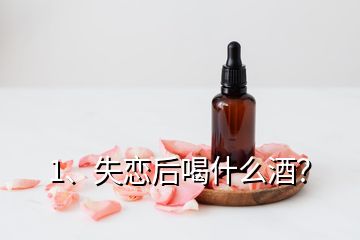 1、失恋后喝什么酒？