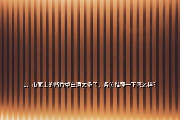 1、市面上的酱香型白酒太多了，各位推荐一下怎么样？