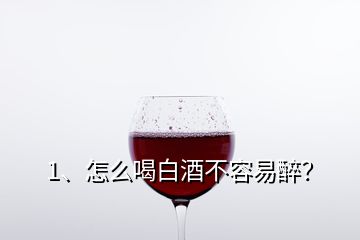 1、怎么喝白酒不容易醉？