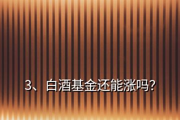 3、白酒基金还能涨吗？