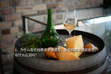 2、为什么有些纯粮食酒很便宜，有些纯粮食酒却很贵，有什么区别吗？