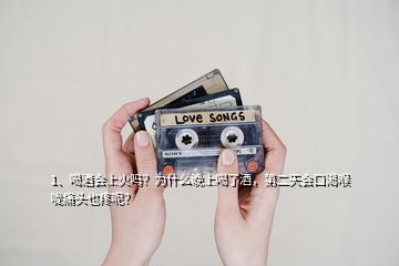 1、喝酒会上火吗？为什么晚上喝了酒，第二天会口渴喉咙痛头也疼呢？