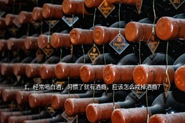 1、经常喝白酒，习惯了就有酒瘾，应该怎么戒掉酒瘾？