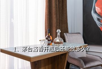 1、茅台酱香开瓶后还能放多久？