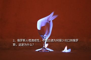 2、俄罗斯人嗜酒成性，中国白酒为何很少出口到俄罗斯，这是为什么？