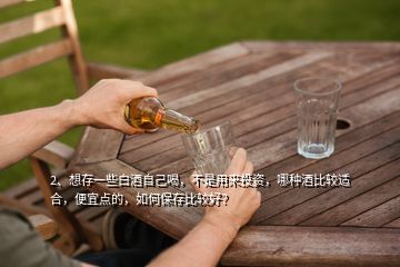 2、想存一些白酒自己喝，不是用来投资，哪种酒比较适合，便宜点的，如何保存比较好？